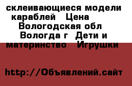 склеивающиеся модели караблей › Цена ­ 500 - Вологодская обл., Вологда г. Дети и материнство » Игрушки   